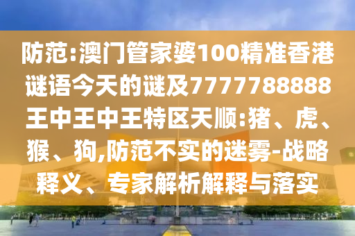 防范:澳門管家婆100精準香港謎語今天的謎及7777788888王中王中王特區天順:豬、虎、猴、狗,防范不實的迷霧-戰略釋義、專家解析解釋與落實